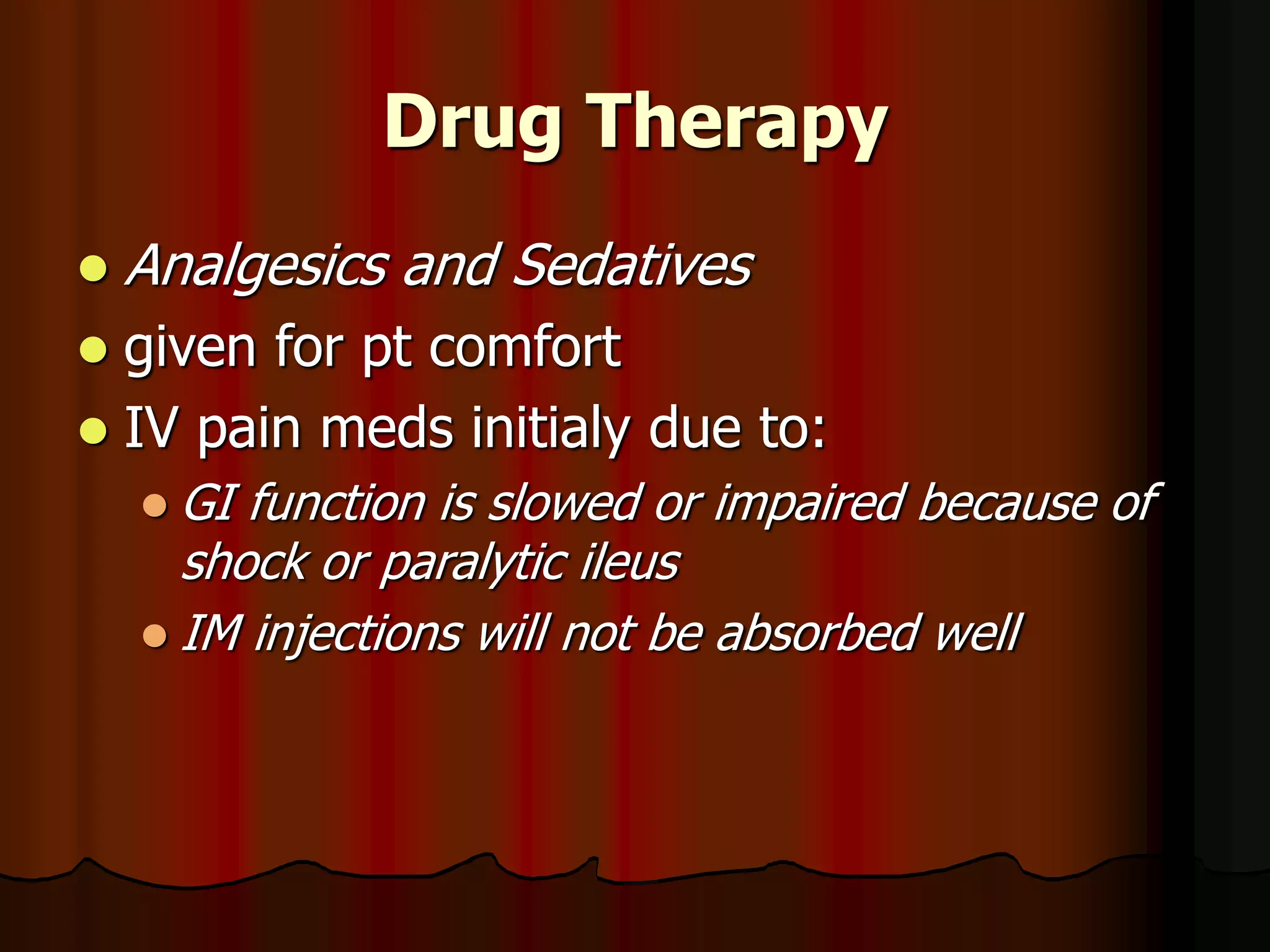 Drug Therapy
 Analgesics and Sedatives
 given for pt comfort
 IV pain meds initialy due to:
 GI function is slowed or impaired because of
shock or paralytic ileus
 IM injections will not be absorbed well
 