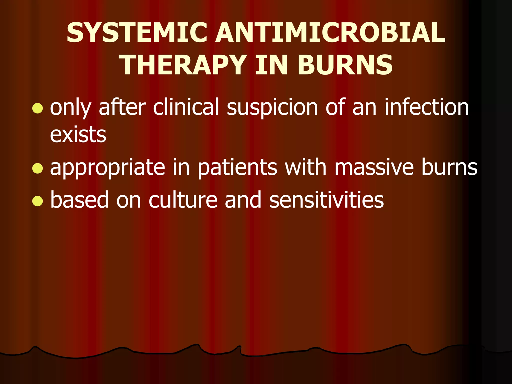 SYSTEMIC ANTIMICROBIAL
THERAPY IN BURNS
 only after clinical suspicion of an infection
exists
 appropriate in patients with massive burns
 based on culture and sensitivities
 