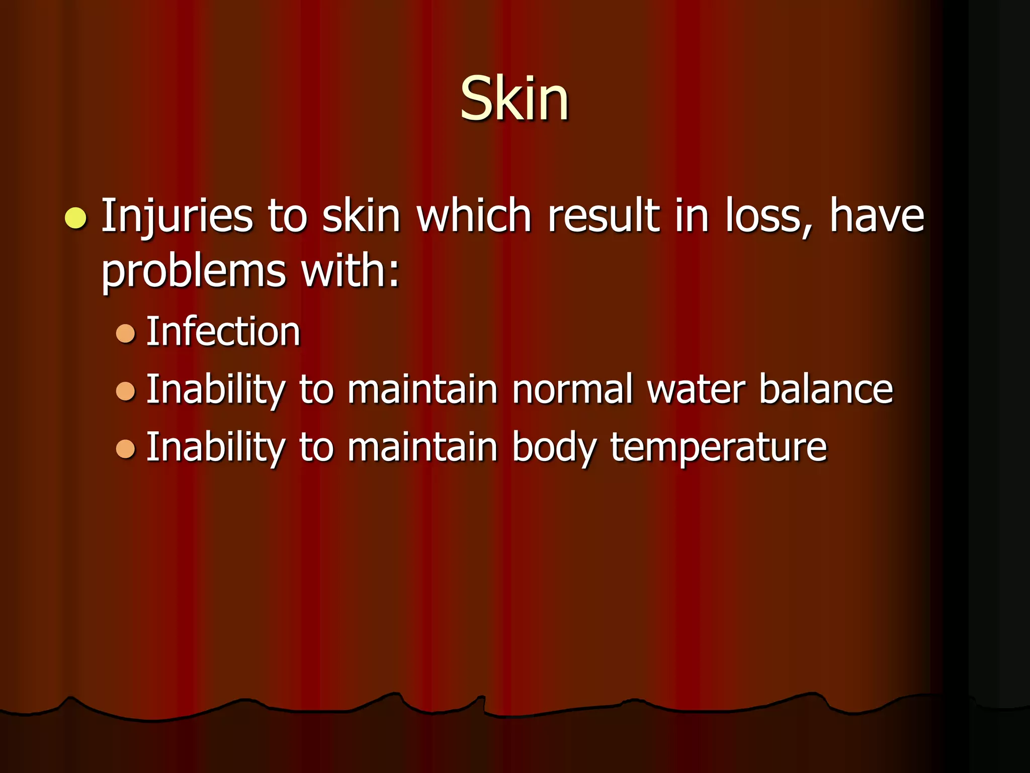 Skin
 Injuries to skin which result in loss, have
problems with:
 Infection
 Inability to maintain normal water balance
 Inability to maintain body temperature
 