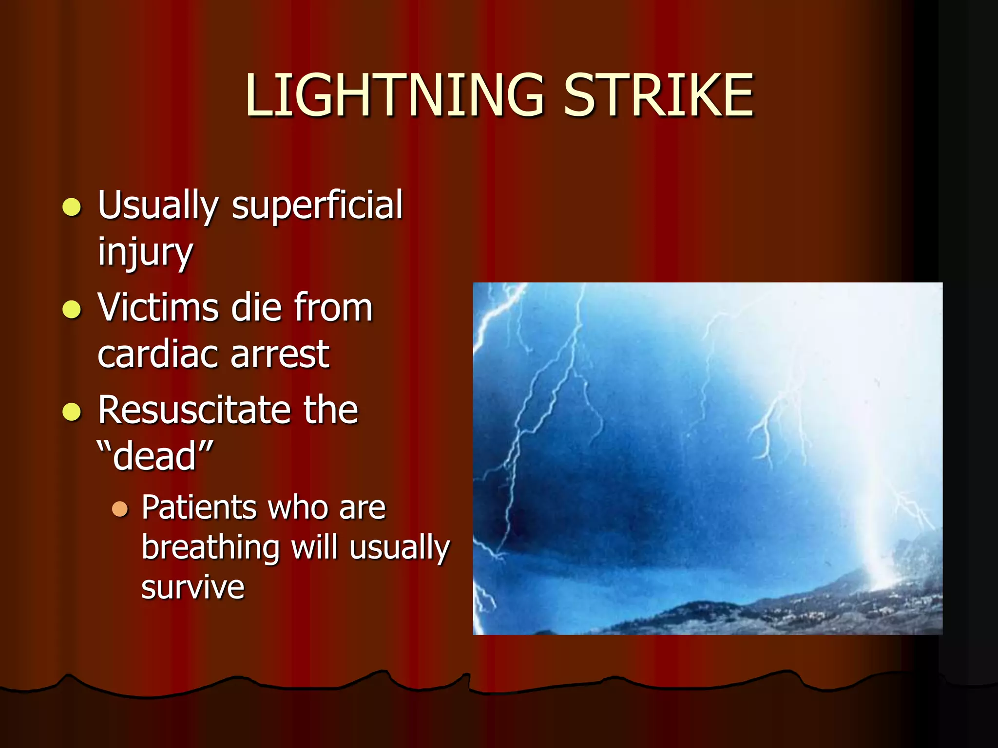 LIGHTNING STRIKE
 Usually superficial
injury
 Victims die from
cardiac arrest
 Resuscitate the
“dead”
 Patients who are
breathing will usually
survive
 