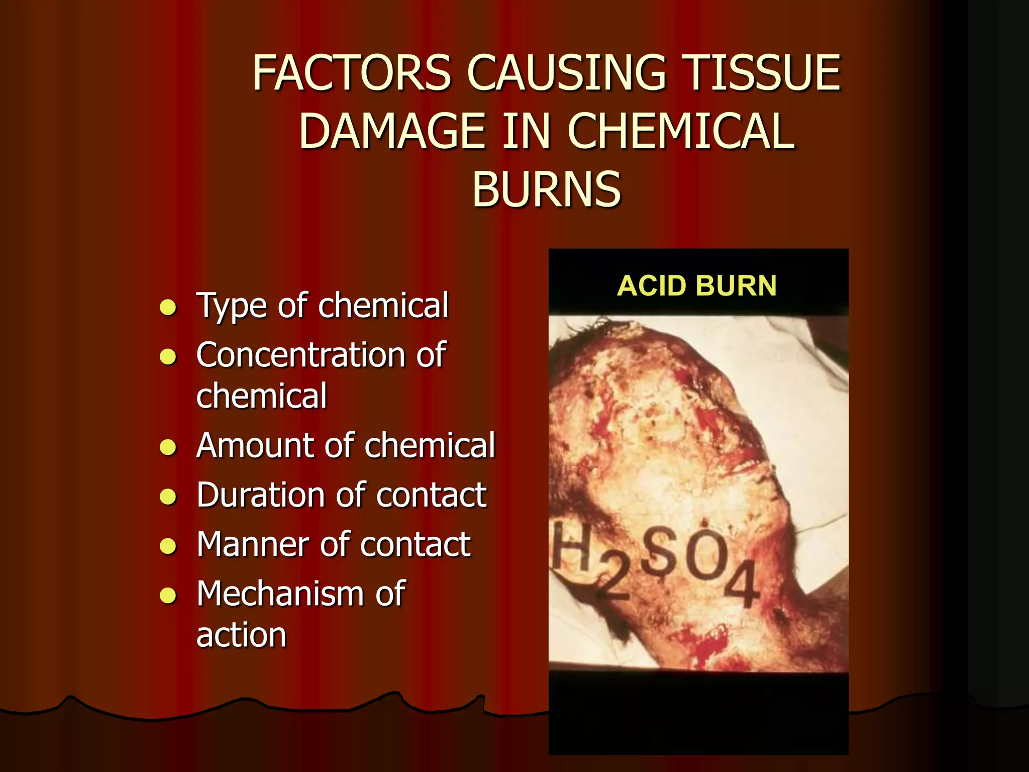 FACTORS CAUSING TISSUE
DAMAGE IN CHEMICAL
BURNS
 Type of chemical
 Concentration of
chemical
 Amount of chemical
 Duration of contact
 Manner of contact
 Mechanism of
action
ACID BURN
 