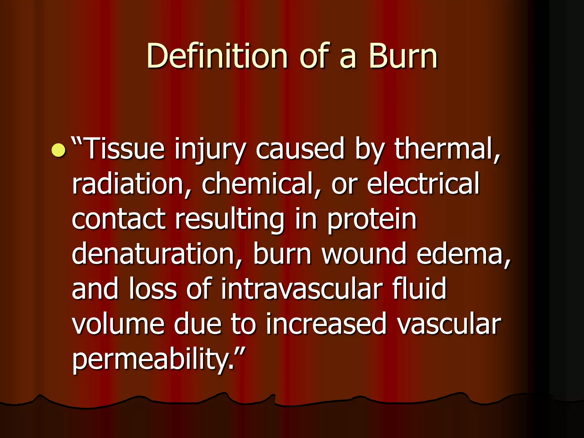 Definition of a Burn
 “Tissue injury caused by thermal,
radiation, chemical, or electrical
contact resulting in protein
denaturation, burn wound edema,
and loss of intravascular fluid
volume due to increased vascular
permeability.”
 