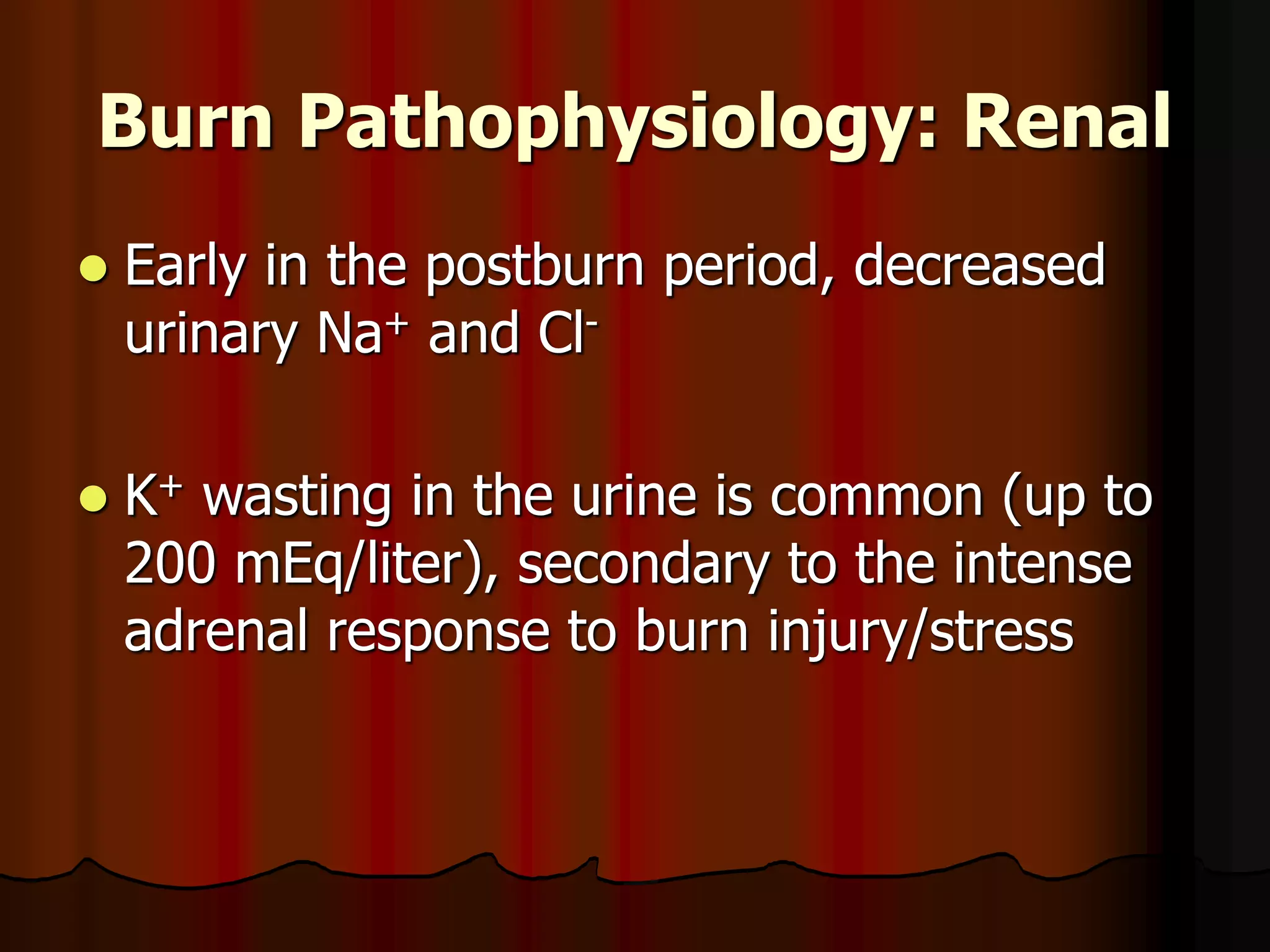 Burn Pathophysiology: Renal
 Early in the postburn period, decreased
urinary Na+ and Cl-
 K+ wasting in the urine is common (up to
200 mEq/liter), secondary to the intense
adrenal response to burn injury/stress
 