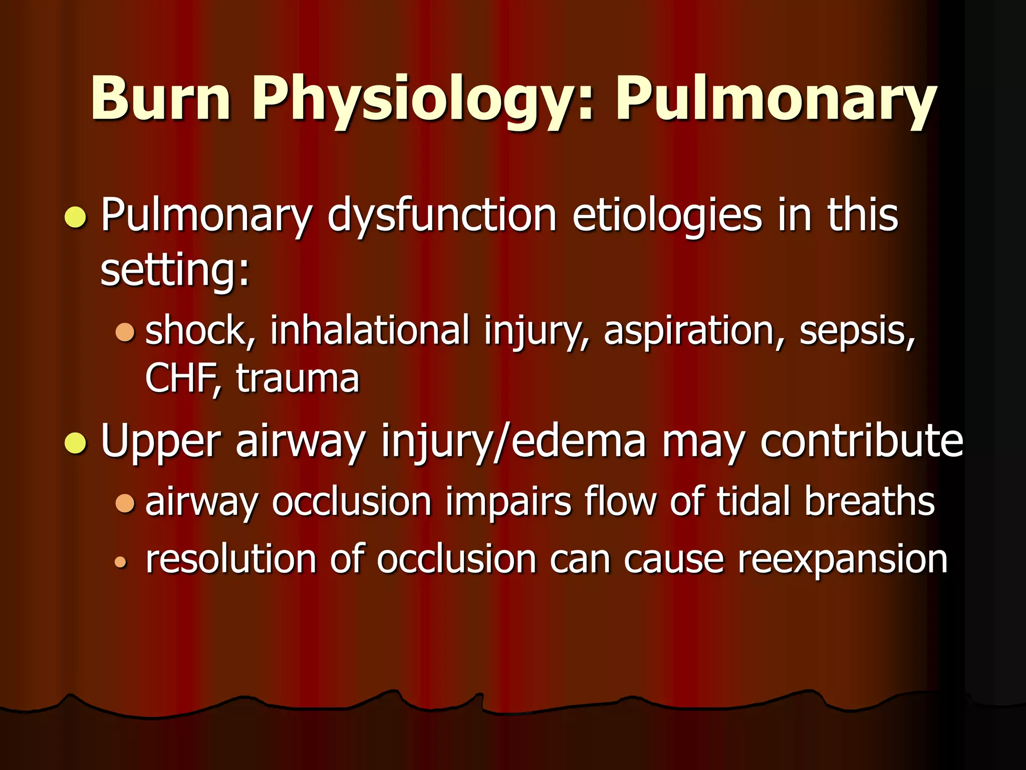 Burn Physiology: Pulmonary
 Pulmonary dysfunction etiologies in this
setting:
 shock, inhalational injury, aspiration, sepsis,
CHF, trauma
 Upper airway injury/edema may contribute
 airway occlusion impairs flow of tidal breaths
• resolution of occlusion can cause reexpansion
 