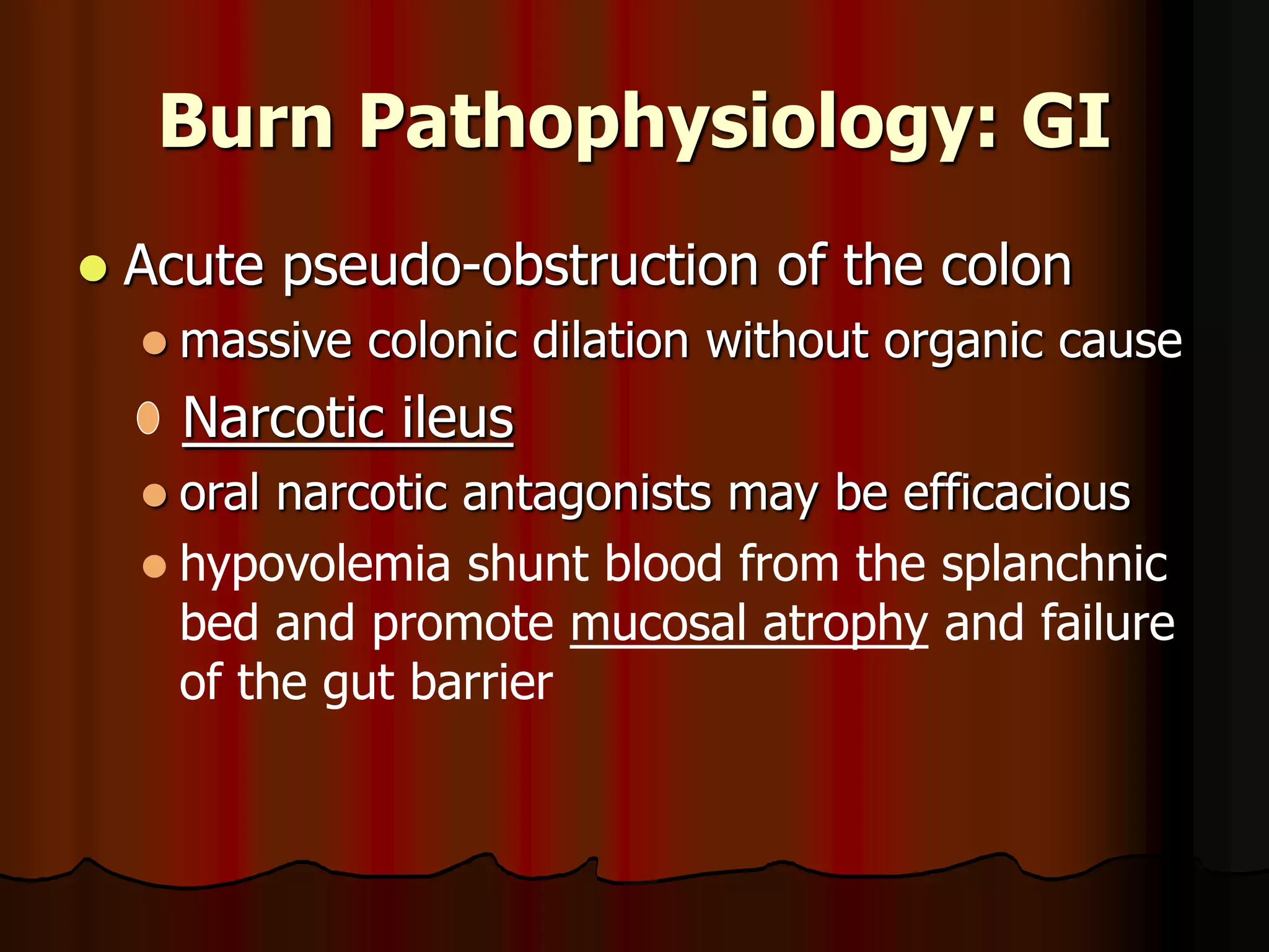 Burn Pathophysiology: GI
 Acute pseudo-obstruction of the colon
 massive colonic dilation without organic cause
Narcotic ileus
 oral narcotic antagonists may be efficacious
 hypovolemia shunt blood from the splanchnic
bed and promote mucosal atrophy and failure
of the gut barrier
 