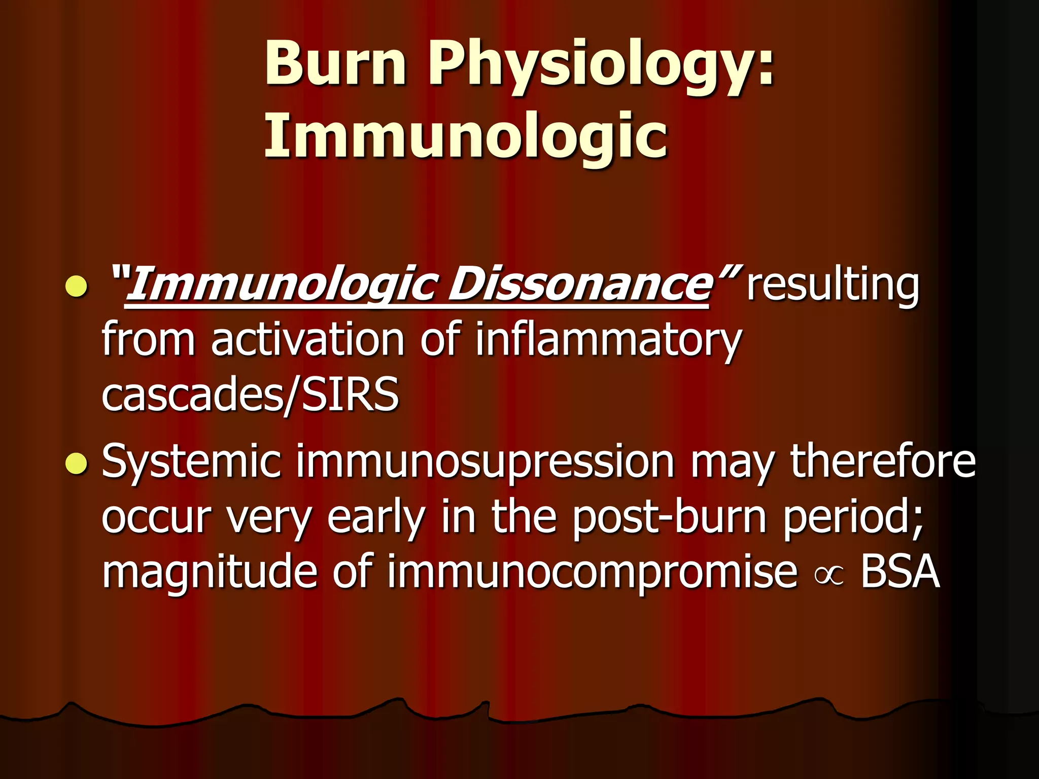 Burn Physiology:
Immunologic
 “Immunologic Dissonance” resulting
from activation of inflammatory
cascades/SIRS
 Systemic immunosupression may therefore
occur very early in the post-burn period;
magnitude of immunocompromise  BSA
 