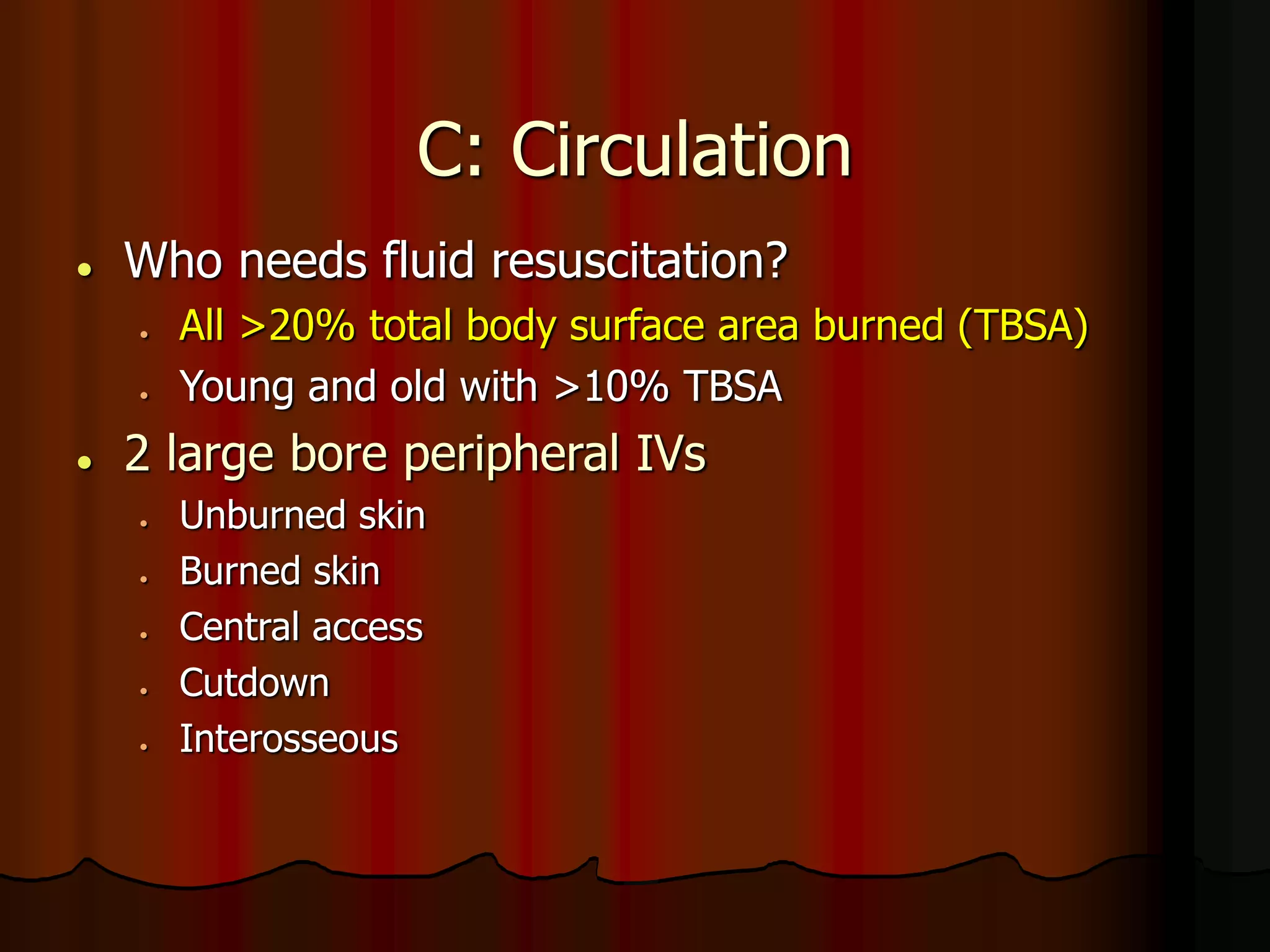 C: Circulation
 Who needs fluid resuscitation?
 All >20% total body surface area burned (TBSA)
 Young and old with >10% TBSA
 2 large bore peripheral IVs
 Unburned skin
 Burned skin
 Central access
 Cutdown
 Interosseous
 