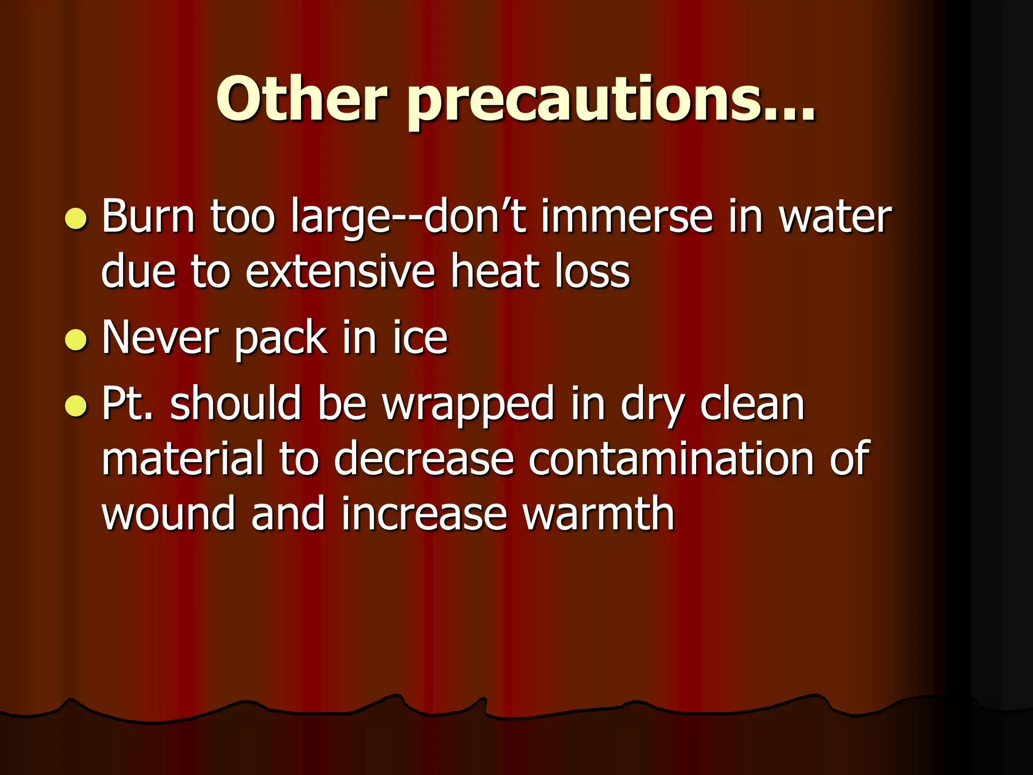 Other precautions...
 Burn too large--don’t immerse in water
due to extensive heat loss
 Never pack in ice
 Pt. should be wrapped in dry clean
material to decrease contamination of
wound and increase warmth
 