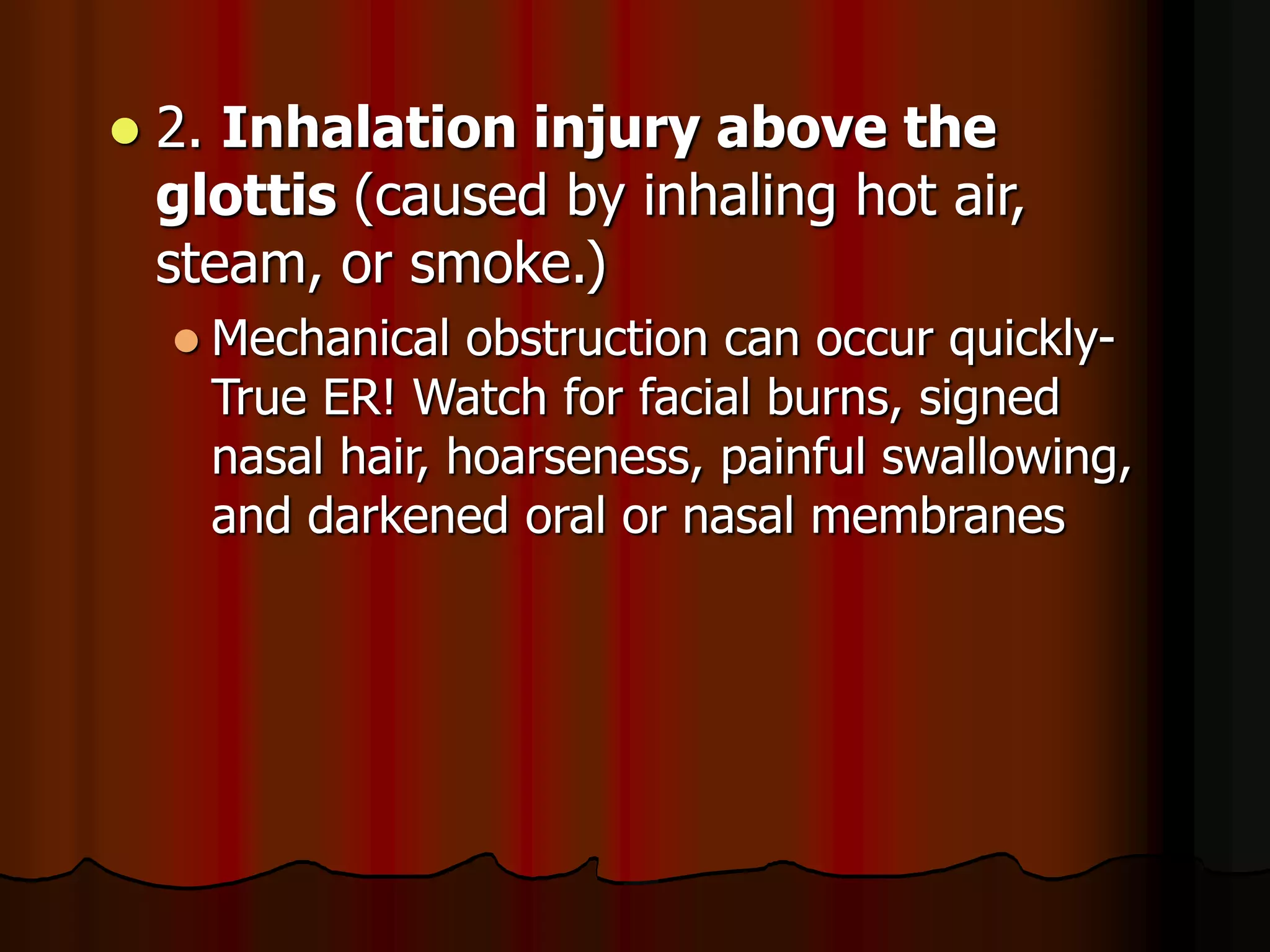  2. Inhalation injury above the
glottis (caused by inhaling hot air,
steam, or smoke.)
 Mechanical obstruction can occur quickly-
True ER! Watch for facial burns, signed
nasal hair, hoarseness, painful swallowing,
and darkened oral or nasal membranes
 