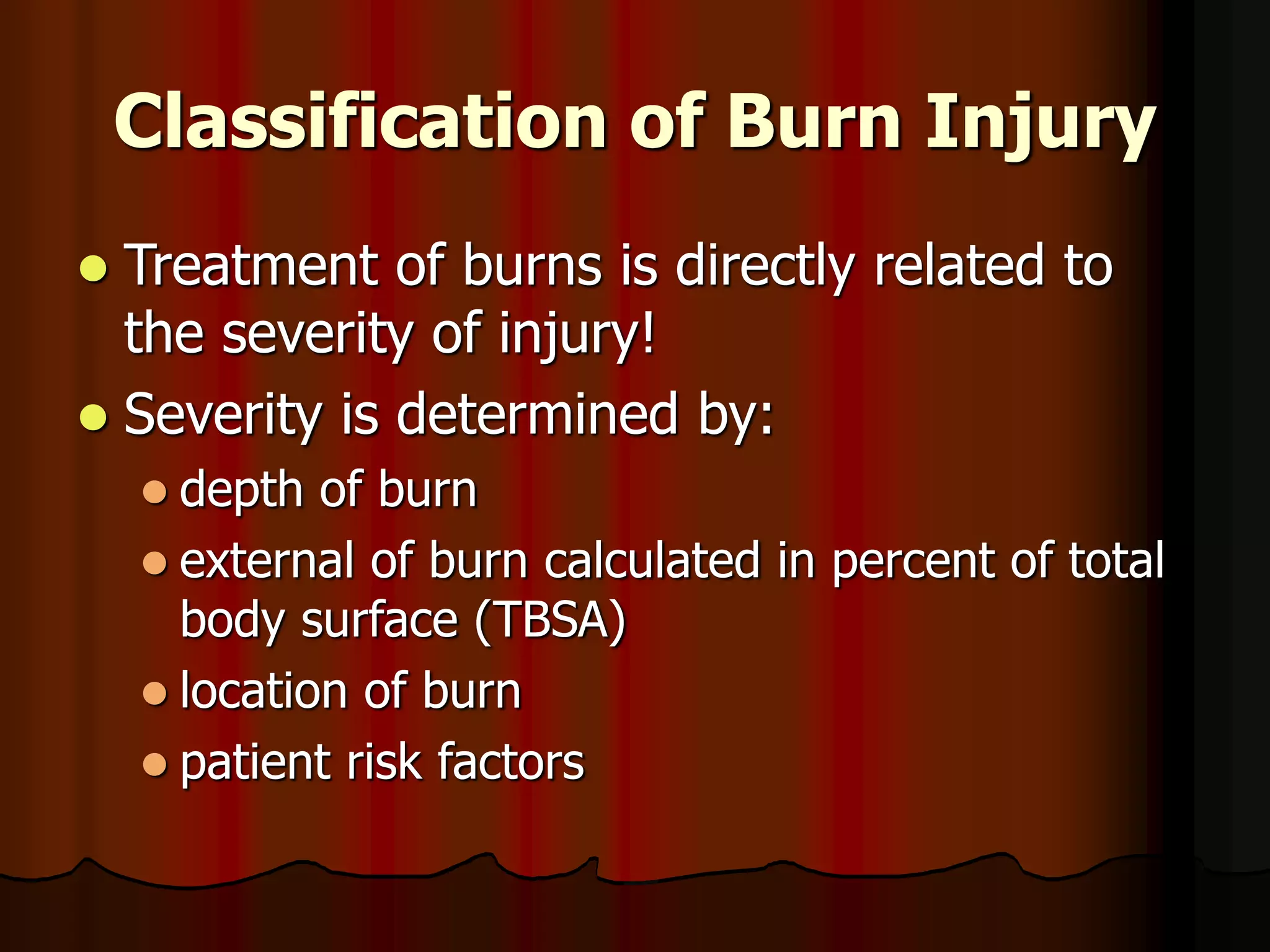 Classification of Burn Injury
 Treatment of burns is directly related to
the severity of injury!
 Severity is determined by:
 depth of burn
 external of burn calculated in percent of total
body surface (TBSA)
 location of burn
 patient risk factors
 