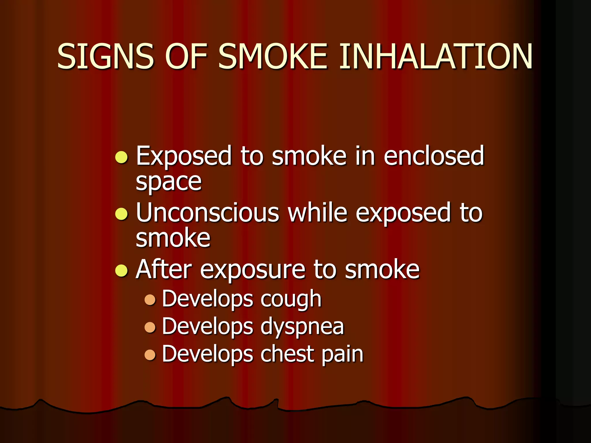 SIGNS OF SMOKE INHALATION
 Exposed to smoke in enclosed
space
 Unconscious while exposed to
smoke
 After exposure to smoke
 Develops cough
 Develops dyspnea
 Develops chest pain
 