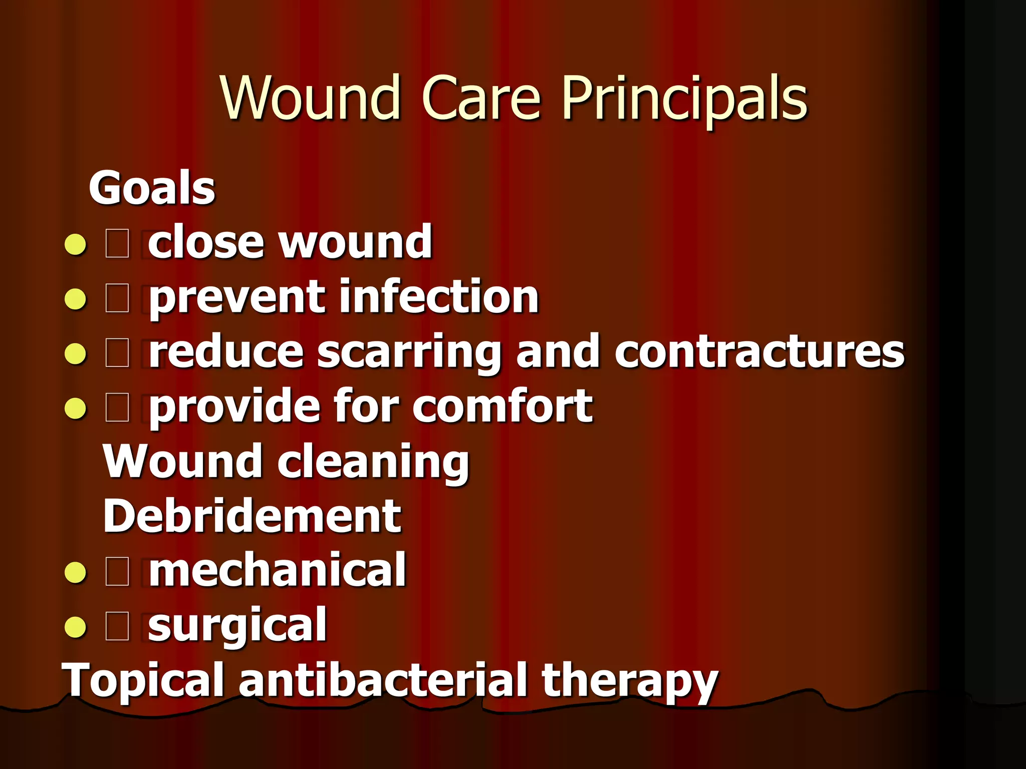 Wound Care Principals
Goals
 􀂄 close wound
 􀂄 prevent infection
 􀂄 reduce scarring and contractures
 􀂄 provide for comfort
Wound cleaning
Debridement
 􀂄 mechanical
 􀂄 surgical
Topical antibacterial therapy
 