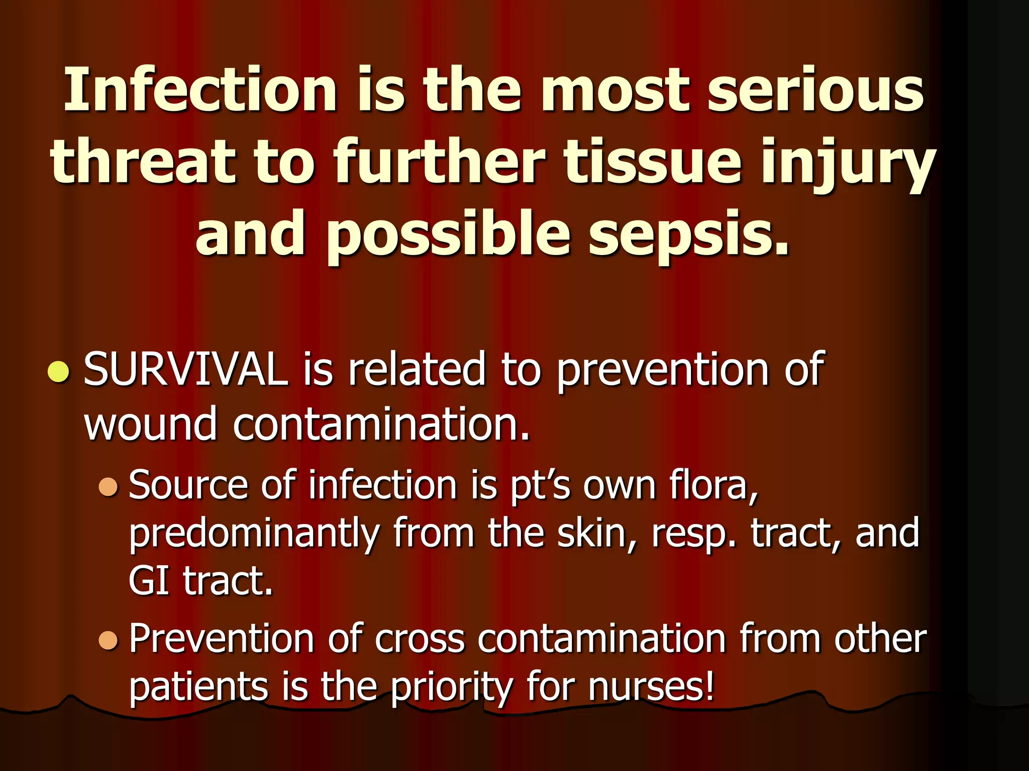 Infection is the most serious
threat to further tissue injury
and possible sepsis.
 SURVIVAL is related to prevention of
wound contamination.
 Source of infection is pt’s own flora,
predominantly from the skin, resp. tract, and
GI tract.
 Prevention of cross contamination from other
patients is the priority for nurses!
 