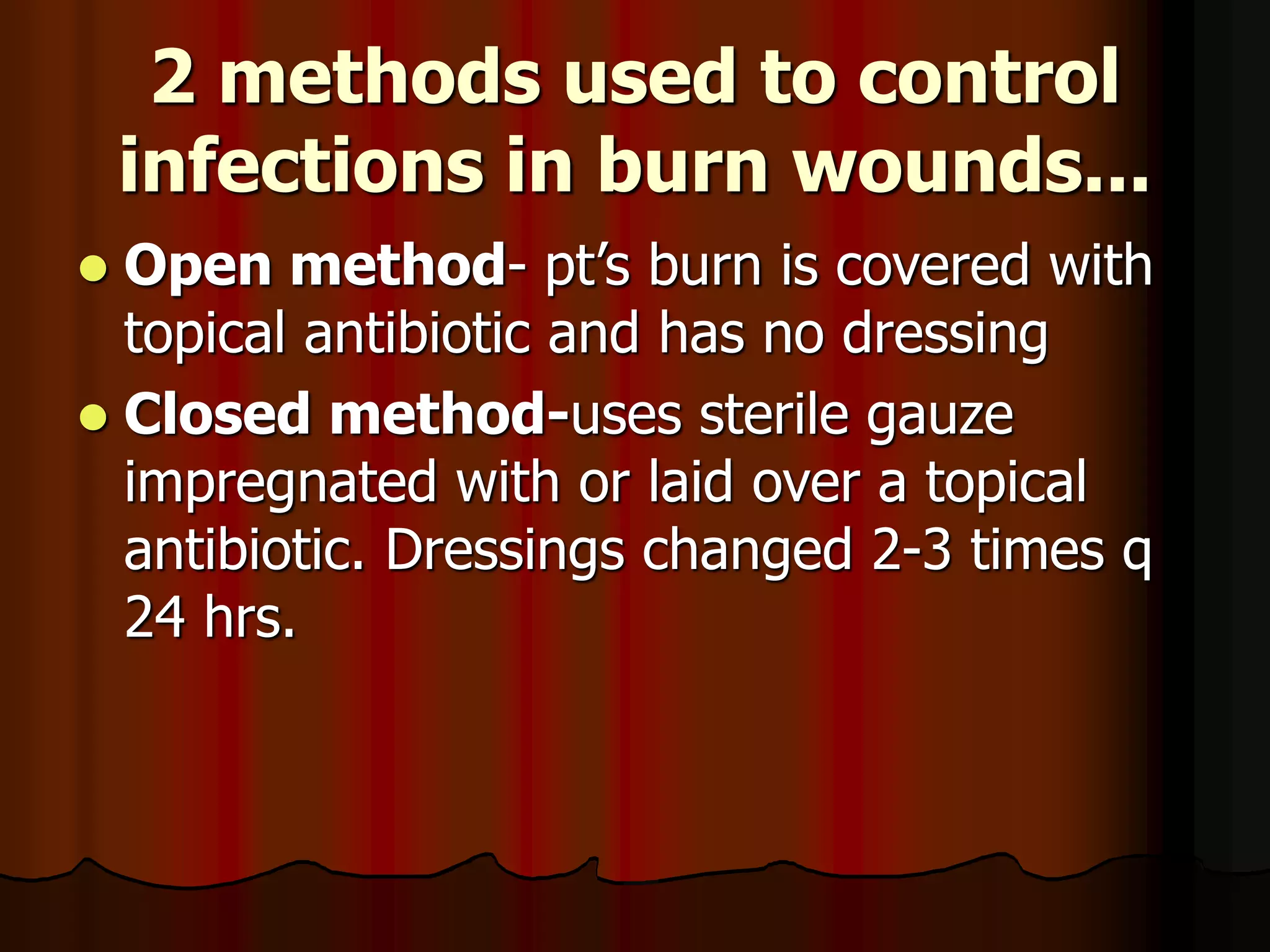 2 methods used to control
infections in burn wounds...
 Open method- pt’s burn is covered with
topical antibiotic and has no dressing
 Closed method-uses sterile gauze
impregnated with or laid over a topical
antibiotic. Dressings changed 2-3 times q
24 hrs.
 