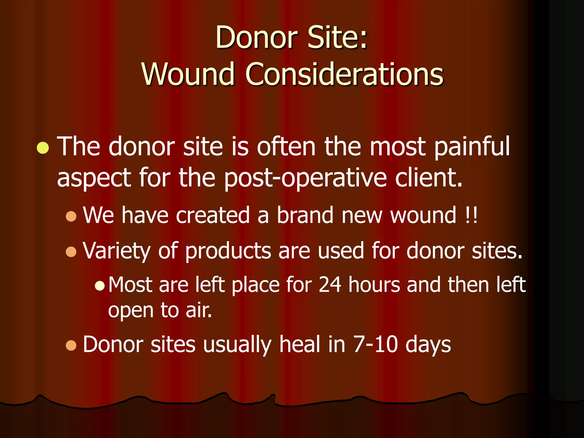 Donor Site:
Wound Considerations
 The donor site is often the most painful
aspect for the post-operative client.
 We have created a brand new wound !!
 Variety of products are used for donor sites.
Most are left place for 24 hours and then left
open to air.
 Donor sites usually heal in 7-10 days
 