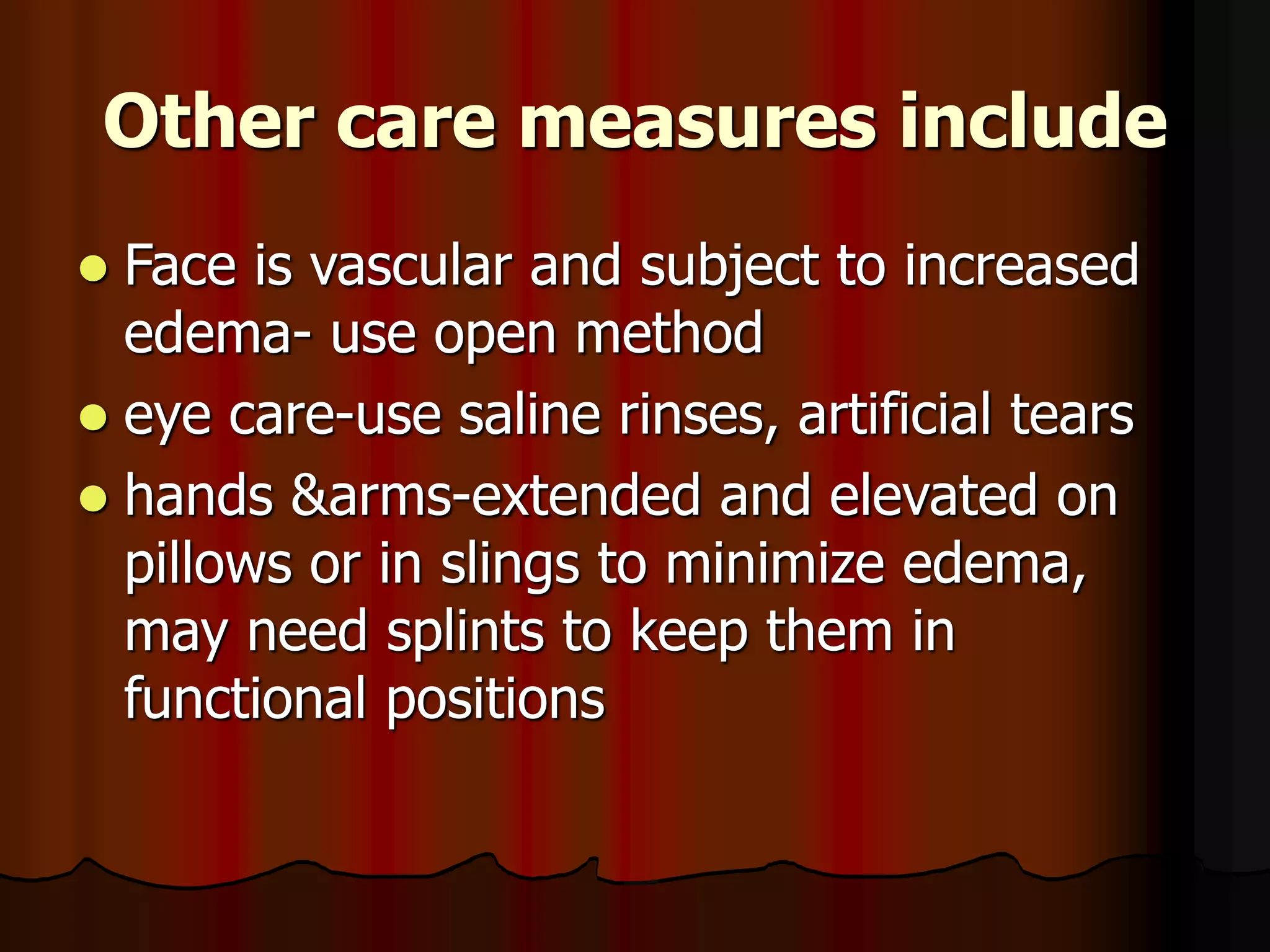Other care measures include
 Face is vascular and subject to increased
edema- use open method
 eye care-use saline rinses, artificial tears
 hands &arms-extended and elevated on
pillows or in slings to minimize edema,
may need splints to keep them in
functional positions
 