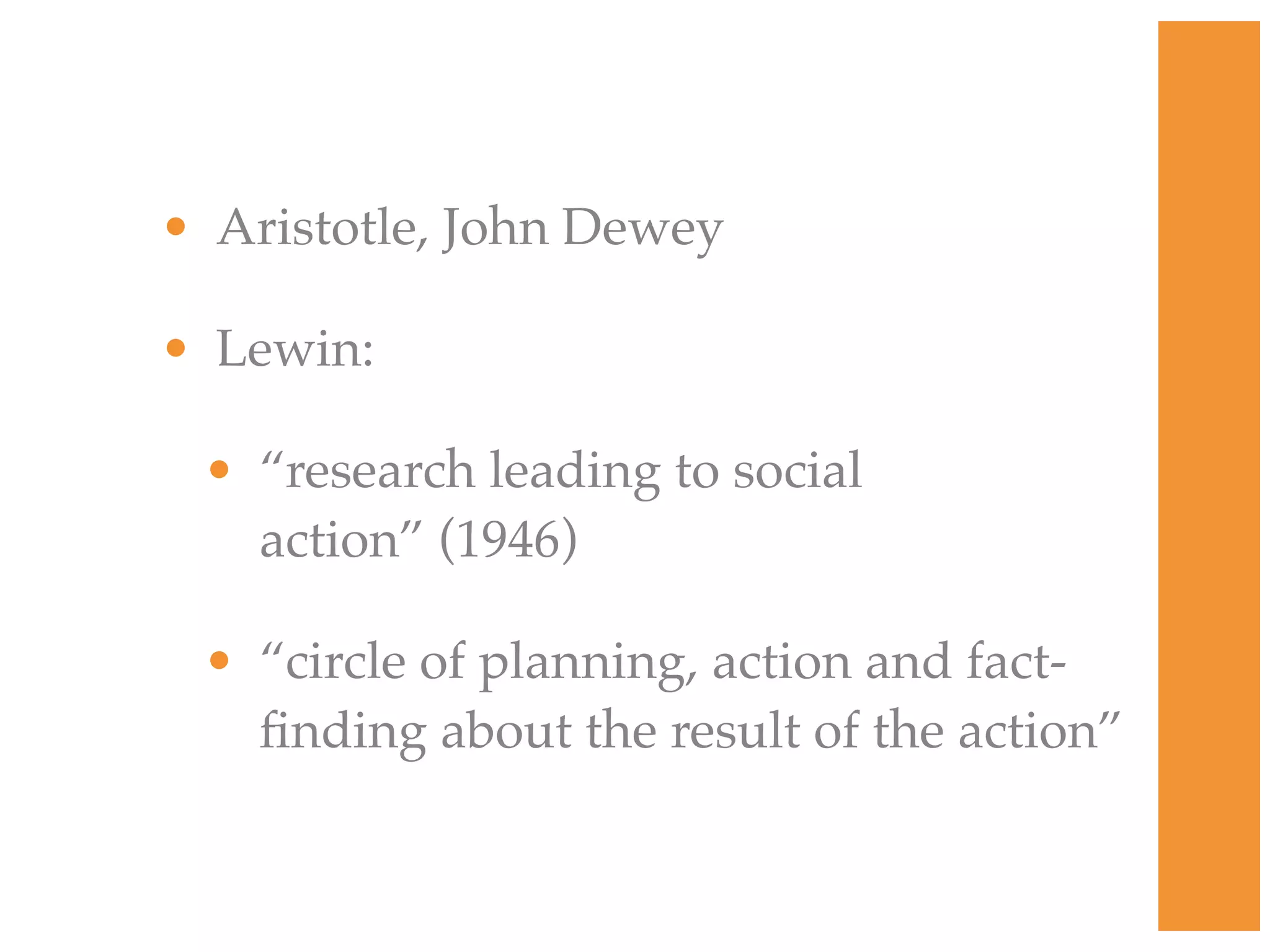 • Aristotle, John Dewey
• Lewin:
• “research leading to social
action” (1946)
• “circle of planning, action and fact-
finding about the result of the action”