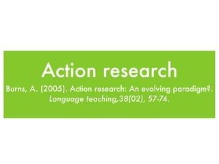 Action research
Burns, A. (2005). Action research: An evolving paradigm?.
Language teaching,38(02), 57-74.
 