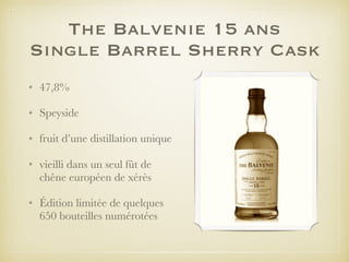 The Balvenie 15 ans
Single Barrel Sherry Cask
• 47,8%
• Speyside
• fruit d’une distillation unique
• vieilli dans un seul fût de
chêne européen de xérès
• Édition limitée de quelques
650 bouteilles numérotées
 
