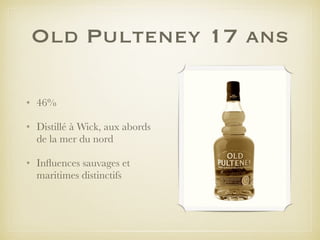 Old Pulteney 17 ans
• 46%
• Distillé à Wick, aux abords
de la mer du nord
• Inﬂuences sauvages et
maritimes distinctifs
 