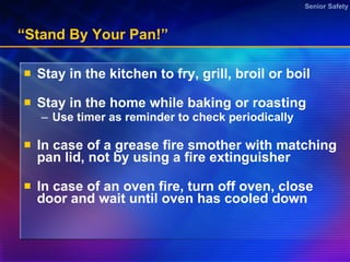 “Stand By Your Pan!” Stay in the kitchen to fry, grill, broil or boil Stay in the home while baking or roasting Use timer as reminder to check periodically  In case of a grease fire smother with matching pan lid, not by using a fire extinguisher In case of an oven fire, turn off oven, close door and wait until oven has cooled down  