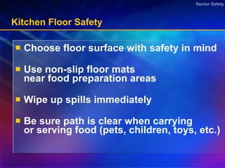 Kitchen Floor Safety Choose floor surface with safety in mind  Use non-slip floor mats near food preparation areas Wipe up spills immediately  Be sure path is clear when carrying or serving food (pets, children, toys, etc.)  