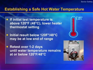 Establishing a Safe Hot Water Temperature  If initial test temperature is above 120°F (48°C), lower heater thermostat setting Initial result below 120F ° /48 °C  may be at low end of range  Retest over 1-2 days until water temperature remains at or below 120 °F/48°C  