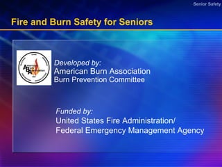 Fire and Burn Safety for Seniors Developed by:  American Burn Association Burn Prevention Committee Funded by: United States Fire Administration/ Federal Emergency Management Agency 