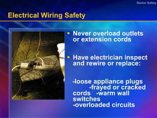 Electrical Wiring Safety Never overload outlets or extension cords Have electrician inspect and rewire or replace:  -loose appliance plugs  -frayed or cracked cords  -warm wall switches  -overloaded circuits - cracked cords Periodic home inspection by electrician  