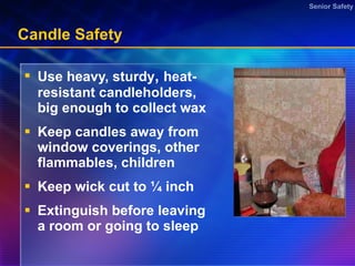 Candle Safety Use heavy, sturdy ,  heat-resistant candleholders, big enough to collect wax  Keep candles away from window coverings, other flammables, children  Keep wick cut to ¼ inch Extinguish before leaving a room or going to sleep 