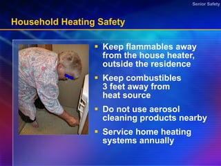 Household Heating Safety Keep flammables away from the house heater,  outside the residence Keep combustibles 3 feet away from heat source Do not use aerosol cleaning products nearby  Service home heating systems annually 
