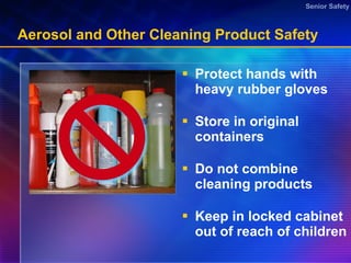 Aerosol and Other Cleaning Product Safety Protect hands with heavy rubber gloves Store in original containers Do not combine cleaning products Keep in locked cabinet out of reach of children 