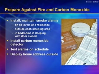 Prepare Against Fire and Carbon Monoxide Install, maintain smoke alarms on all levels of a residence outside each sleeping area in bedrooms if sleeping with door closed Install carbon monoxide detector Test alarms on schedule  Display home address outside 