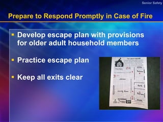 Prepare to Respond Promptly in Case of Fire Develop escape plan with provisions for older adult household members Practice escape plan  Keep all exits clear 