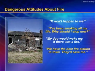 Dangerous Attitudes About Fire “ It won’t happen to me!” “ I’ve been smoking all my life. Why should I stop now?” “ My dog would wake me  if there was a fire.”  “ We have the best fire station  in town. They’d save me.” 