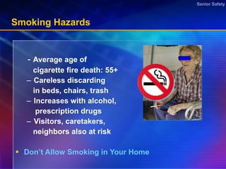 Smoking Hazards -  Average age of cigarette fire death: 55+ Careless discarding in beds, chairs, trash Increases with alcohol, prescription drugs Visitors, caretakers, neighbors also at risk Don’t Allow Smoking in Your Home  