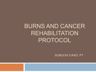 BURNS AND CANCER
REHABILITATION
PROTOCOL
SURUCHI.V.RAO, PT
 