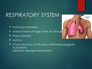 RESPIRATORY SYSTEM
 Pulmonary Embolism
 massive haemorrhage in the air passages
 Pneumothorax
 asthma
 Chest infections :H.influanza: fulminating epiglottis
in pediatric ,
Diptheria: laryngeal obstruction.
 