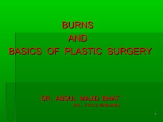 BURNSBURNS
ANDAND
BASICS OF PLASTIC SURGERYBASICS OF PLASTIC SURGERY
DR. ABDUL MAJID BHATDR. ABDUL MAJID BHAT
M.S., F.R.C.S. (ENGLAND)M.S., F.R.C.S. (ENGLAND)
11
 