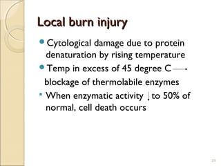 Local burn injuryLocal burn injury
Cytological damage due to protein
denaturation by rising temperature
Temp in excess of 45 degree C
blockage of thermolabile enzymes
 When enzymatic activity to 50% of
normal, cell death occurs
24
 