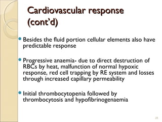 Cardiovascular responseCardiovascular response
(cont’d)(cont’d)
Besides the fluid portion cellular elements also have
predictable response
Progressive anaemia- due to direct destruction of
RBCs by heat, malfunction of normal hypoxic
response, red cell trapping by RE system and losses
through increased capillary permeability
Initial thrombocytopenia followed by
thrombocytosis and hypofibrinogenaemia
28
 