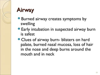 AirwayAirway
Burned airway creates symptoms by
swelling
Early intubation in suspected airway burn
is safest
Clues of airway burn- blisters on hard
palate, burned nasal mucosa, loss of hair
in the nose and deep burns around the
mouth and in neck
39
 