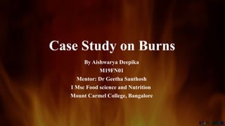 Case Study on Burns
By Aishwarya Deepika
M19FN01
Mentor: Dr Geetha Santhosh
I Msc Food science and Nutrition
Mount Carmel College, Bangalore
 