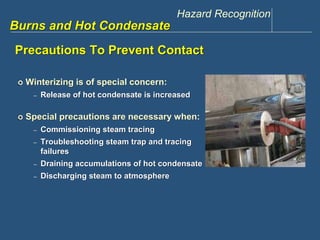 Hazard Recognition 
www.discountppe.com 
Burns and Hot Condensate 
Precautions To Prevent Contact 
 Winterizing is of special concern: 
– Release of hot condensate is increased 
 Special precautions are necessary when: 
– Commissioning steam tracing 
– Troubleshooting steam trap and tracing 
failures 
– Draining accumulations of hot condensate 
– Discharging steam to atmosphere 
 