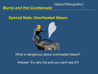 Hazard Recognition 
www.discountppe.com 
Burns and Hot Condensate 
Special Note: Overheated Steam 
What is dangerous about overheated steam? 
Answer: It’s very hot and you can't see it!!! 
 