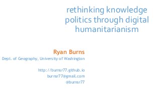 rethinking knowledge
politics through digital
humanitarianism
Ryan Burns
Dept. of Geography, University of Washington
http://burnsr77.github.io
burnsr77@gmail.com
@burnsr77
 