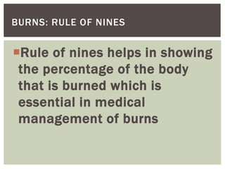 Rule of nines helps in showing
the percentage of the body
that is burned which is
essential in medical
management of burns
BURNS: RULE OF NINES
 