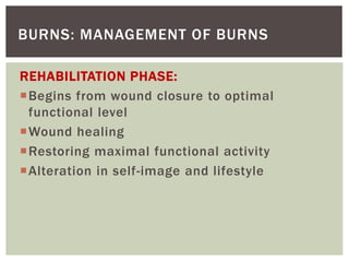 BURNS: MANAGEMENT OF BURNS
REHABILITATION PHASE:
Begins from wound closure to optimal
functional level
Wound healing
Restoring maximal functional activity
Alteration in self-image and lifestyle
 