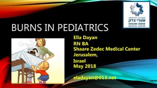 BURNS IN PEDIATRICS
Ella Dayan
RN BA
Shaare Zedec Medical Center
Jerusalem,
Israel
May 2018
eladayan@013.net
 