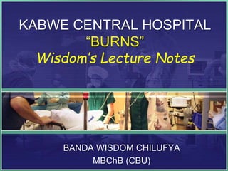 KABWE CENTRAL HOSPITAL
“BURNS”
Wisdom’s Lecture Notes
BANDA WISDOM CHILUFYA
MBChB (CBU)
 